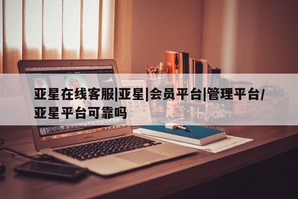 亚星网址 亚星官网管理平台亚星在线客服|亚星|会员平台|管理平台/亚星平台可靠吗