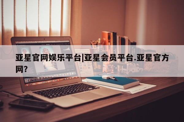 亚星网址 亚星官网管理平台亚星官网娱乐平台|亚星会员平台.亚星官方网？