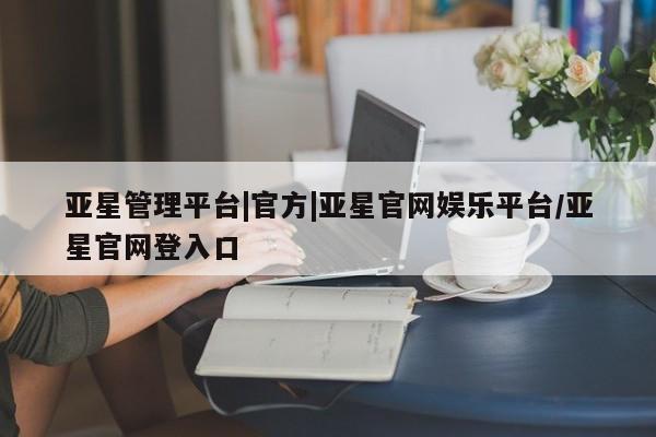 亚星网址 亚星官网管理平台亚星管理平台|官方|亚星官网娱乐平台/亚星官网登入口