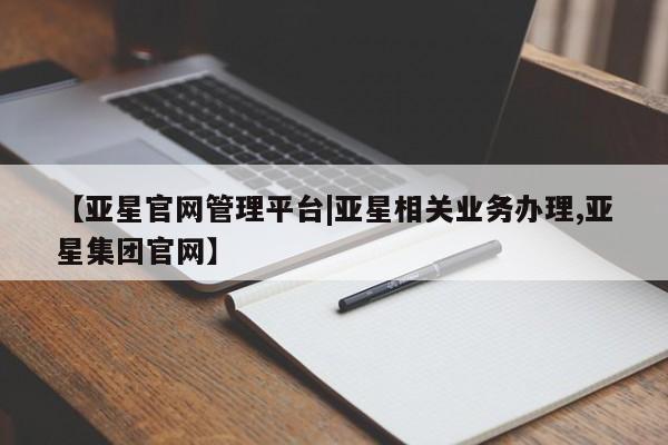 亚星网址 亚星官网管理平台【亚星官网管理平台|亚星相关业务办理,亚星集团官网】