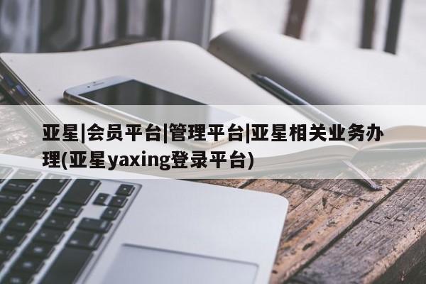 亚星网址 亚星官网管理平台亚星|会员平台|管理平台|亚星相关业务办理(亚星yaxing登录平台)