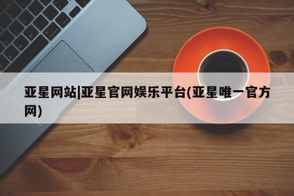亚星网址 亚星官网管理平台亚星网站|亚星官网娱乐平台(亚星唯一官方网)
