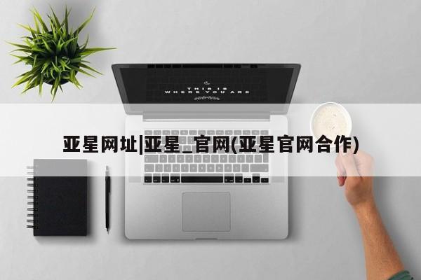 亚星网址 亚星官网管理平台亚星网址|亚星_官网(亚星官网合作)