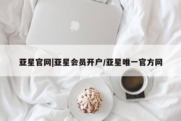 亚星网址 亚星官网管理平台亚星官网|亚星会员开户/亚星唯一官方网