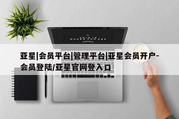 亚星网址 亚星官网管理平台亚星|会员平台|管理平台|亚星会员开户-会员登陆/亚星官网登入口