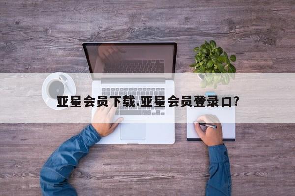 亚星网址 亚星官网管理平台亚星会员下载.亚星会员登录口？