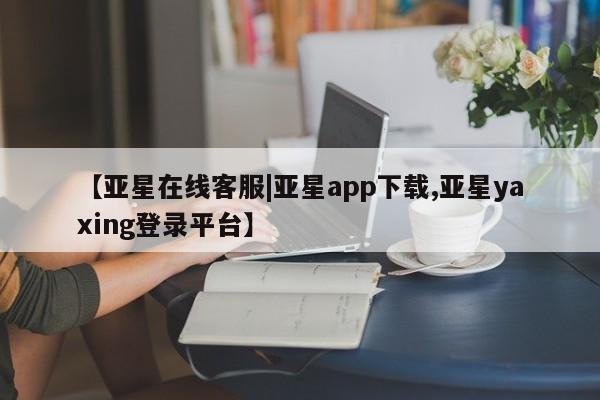 亚星网址 亚星官网管理平台【亚星在线客服|亚星app下载,亚星yaxing登录平台】