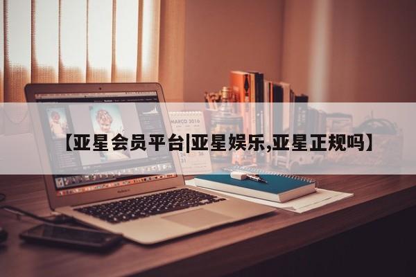 亚星网址 亚星官网管理平台【亚星会员平台|亚星娱乐,亚星正规吗】