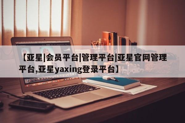亚星网址 亚星官网管理平台【亚星|会员平台|管理平台|亚星官网管理平台,亚星yaxing登录平台】