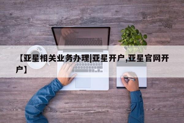 亚星网址 亚星官网管理平台【亚星相关业务办理|亚星开户,亚星官网开户】