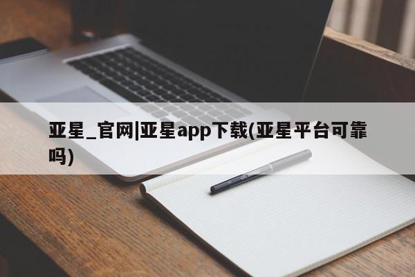 亚星网址 亚星官网管理平台亚星_官网|亚星app下载(亚星平台可靠吗)