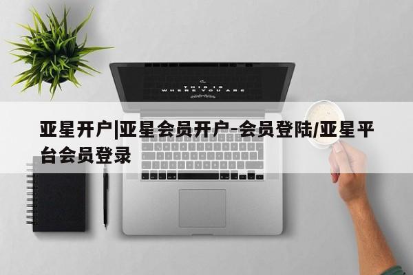 亚星网址 亚星官网管理平台亚星开户|亚星会员开户-会员登陆/亚星平台会员登录