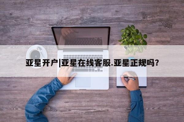 亚星网址 亚星官网管理平台亚星开户|亚星在线客服.亚星正规吗？