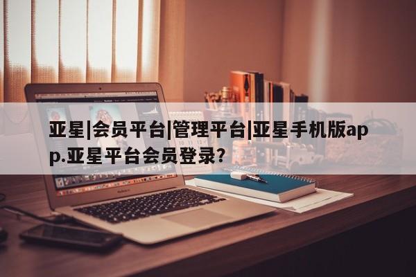 亚星网址 亚星官网管理平台亚星|会员平台|管理平台|亚星手机版app.亚星平台会员登录？