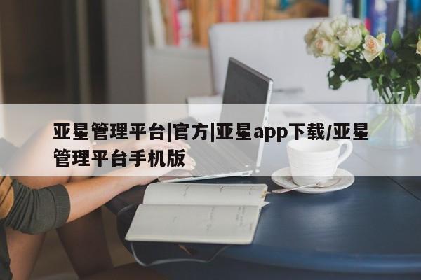 亚星网址 亚星官网管理平台亚星管理平台|官方|亚星app下载/亚星管理平台手机版