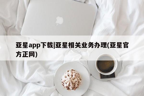 亚星网址 亚星官网管理平台亚星app下载|亚星相关业务办理(亚星官方正网)
