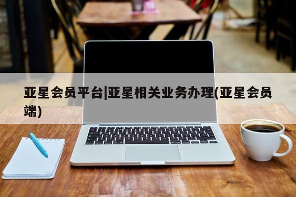 亚星网址 亚星官网管理平台亚星会员平台|亚星相关业务办理(亚星会员端)