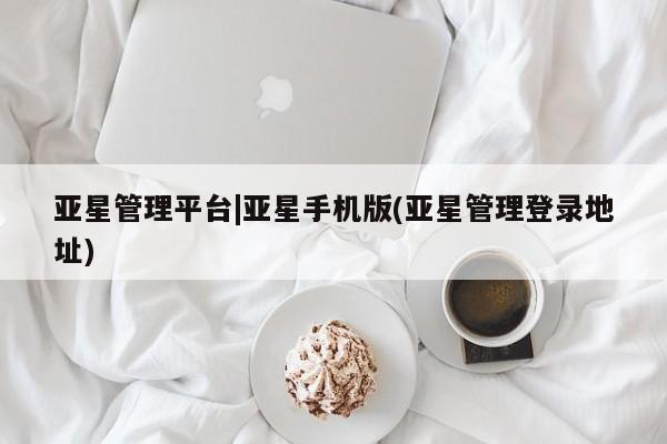 亚星网址 亚星官网管理平台亚星管理平台|亚星手机版(亚星管理登录地址)