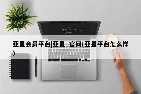 亚星网址 亚星官网管理平台亚星会员平台|亚星_官网(亚星平台怎么样)