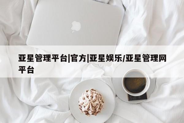 亚星网址 亚星官网管理平台亚星管理平台|官方|亚星娱乐/亚星管理网平台