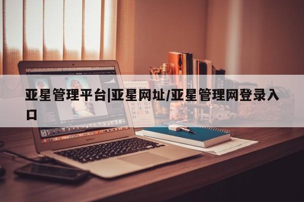 亚星网址 亚星官网管理平台亚星管理平台|亚星网址/亚星管理网登录入口