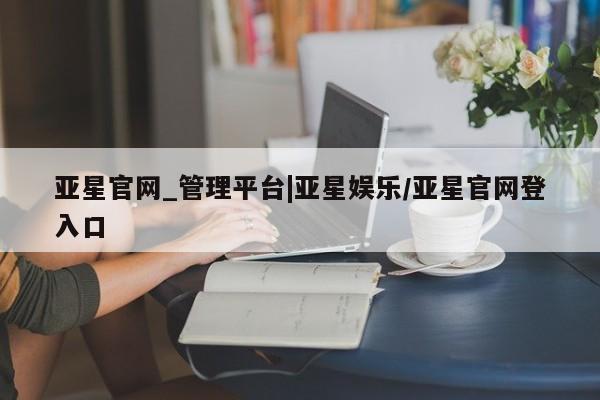 亚星网址 亚星官网管理平台亚星官网_管理平台|亚星娱乐/亚星官网登入口