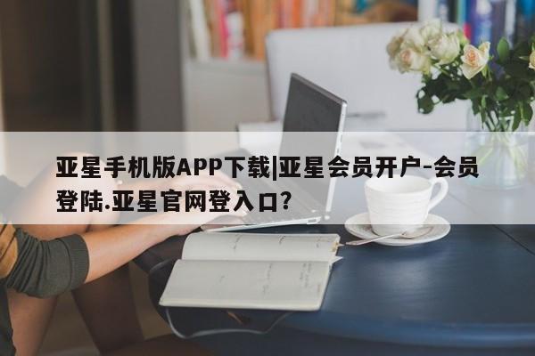 亚星网址 亚星官网管理平台亚星手机版APP下载|亚星会员开户-会员登陆.亚星官网登入口？