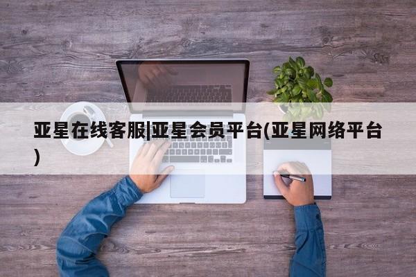 亚星网址 亚星官网管理平台亚星在线客服|亚星会员平台(亚星网络平台)