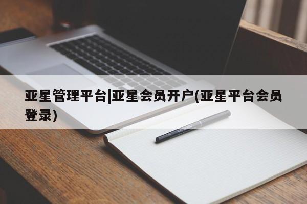亚星网址 亚星官网管理平台亚星管理平台|亚星会员开户(亚星平台会员登录)