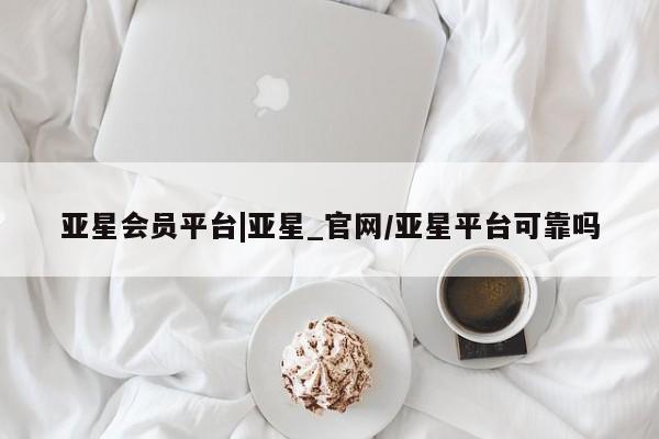 亚星网址 亚星官网管理平台亚星会员平台|亚星_官网/亚星平台可靠吗