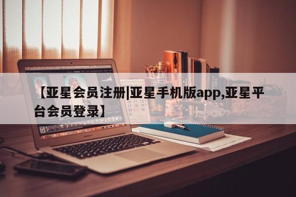 亚星网址 亚星官网管理平台【亚星会员注册|亚星手机版app,亚星平台会员登录】