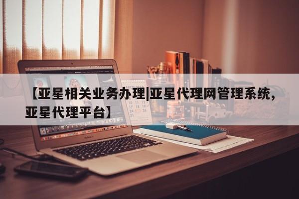 亚星网址 亚星官网管理平台【亚星相关业务办理|亚星代理网管理系统,亚星代理平台】