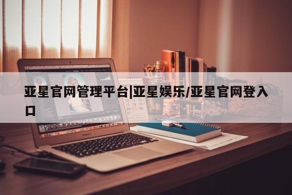 亚星网址 亚星官网管理平台亚星官网管理平台|亚星娱乐/亚星官网登入口