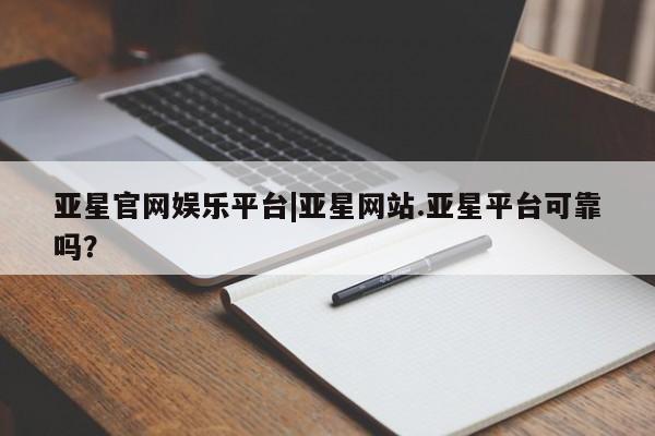亚星网址 亚星官网管理平台亚星官网娱乐平台|亚星网站.亚星平台可靠吗？