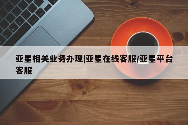 亚星网址 亚星官网管理平台亚星相关业务办理|亚星在线客服/亚星平台客服