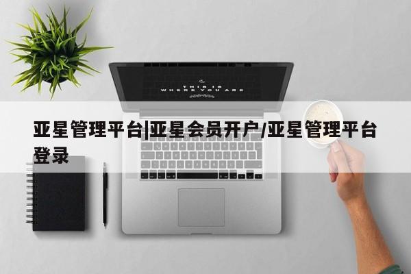 亚星网址 亚星官网管理平台亚星管理平台|亚星会员开户/亚星管理平台登录