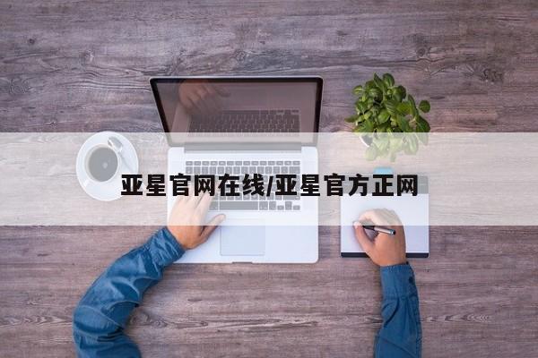 亚星网址 亚星官网管理平台亚星官网在线/亚星官方正网