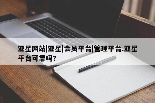 亚星网址 亚星官网管理平台亚星网站|亚星|会员平台|管理平台.亚星平台可靠吗？