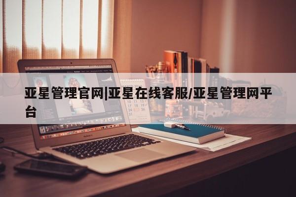 亚星网址 亚星官网管理平台亚星管理官网|亚星在线客服/亚星管理网平台
