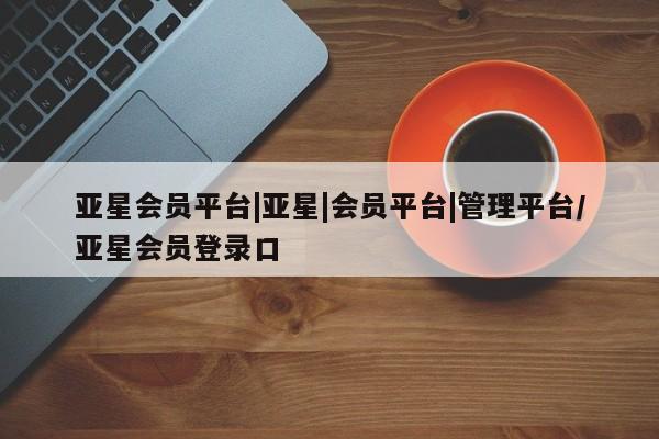 亚星网址 亚星官网管理平台亚星会员平台|亚星|会员平台|管理平台/亚星会员登录口
