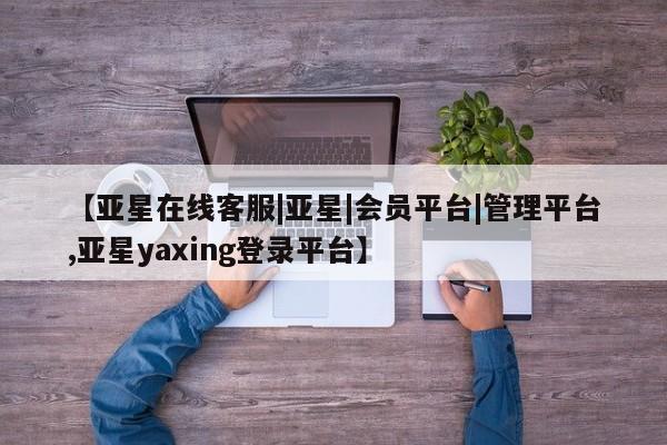 亚星网址 亚星官网管理平台【亚星在线客服|亚星|会员平台|管理平台,亚星yaxing登录平台】