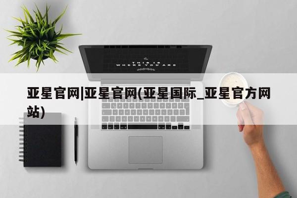 亚星网址 亚星官网管理平台亚星官网|亚星官网(亚星国际_亚星官方网站)