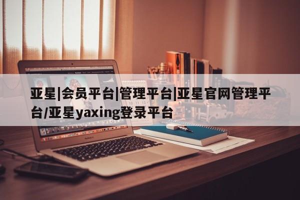 亚星网址 亚星官网管理平台亚星|会员平台|管理平台|亚星官网管理平台/亚星yaxing登录平台