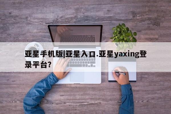 亚星网址 亚星官网管理平台亚星手机版|亚星入口.亚星yaxing登录平台？