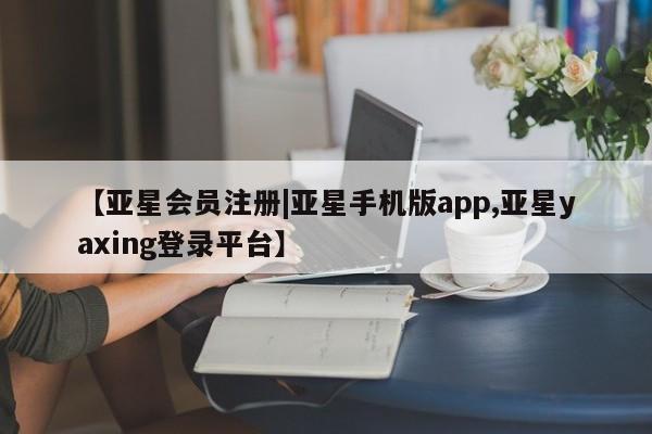 亚星网址 亚星官网管理平台【亚星会员注册|亚星手机版app,亚星yaxing登录平台】