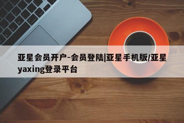 亚星网址 亚星官网管理平台亚星会员开户-会员登陆|亚星手机版/亚星yaxing登录平台