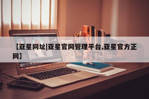 亚星网址 亚星官网管理平台【亚星网址|亚星官网管理平台,亚星官方正网】