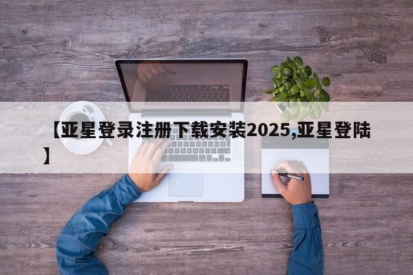 亚星网址 亚星官网管理平台【亚星登录注册下载安装2025,亚星登陆】
