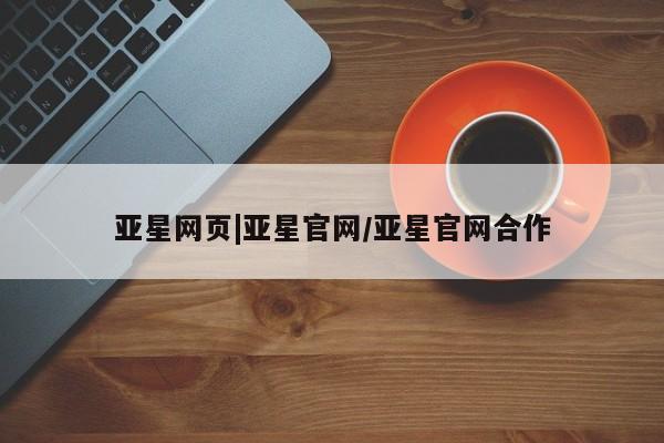 亚星网址 亚星官网管理平台亚星网页|亚星官网/亚星官网合作