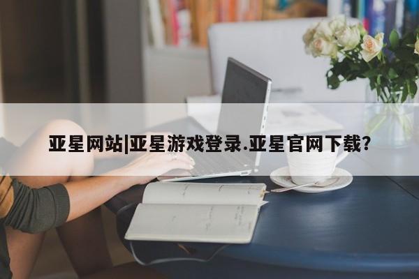 亚星网址 亚星官网管理平台亚星网站|亚星游戏登录.亚星官网下载？